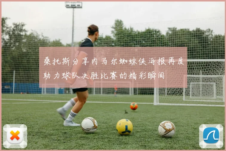 桑托斯分享内马尔蜘蛛侠海报再度助力球队决胜比赛的精彩瞬间