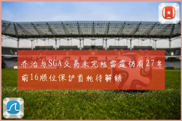 乔治与SGA交易未完结雷霆仍有27年前16顺位保护首轮待解锁