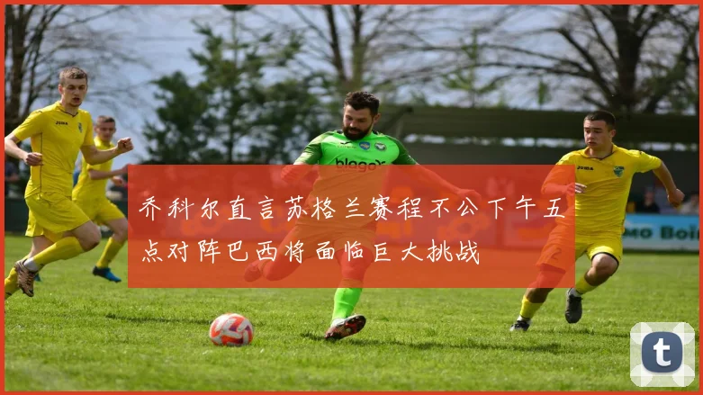 乔科尔直言苏格兰赛程不公下午五点对阵巴西将面临巨大挑战