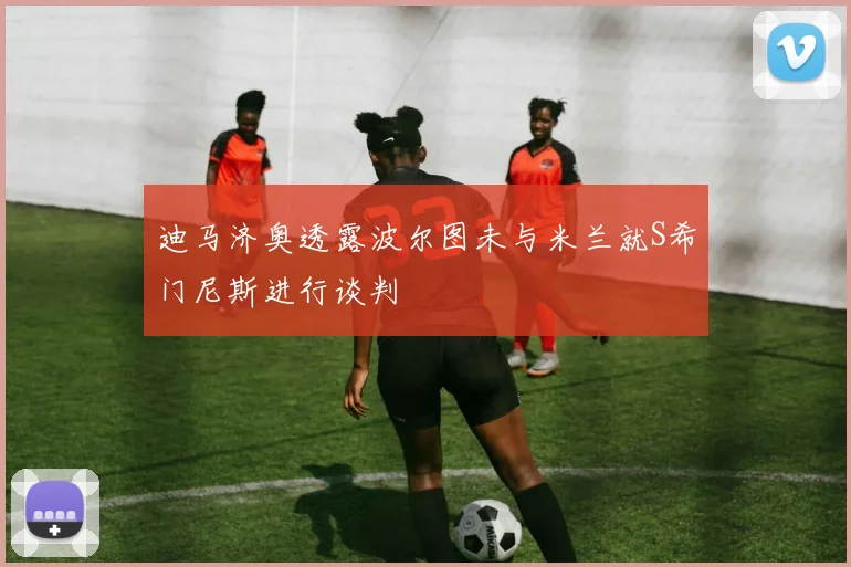 迪马济奥透露波尔图未与米兰就S希门尼斯进行谈判
