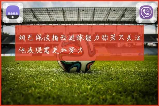 姆巴佩谈梅西进球能力称若只关注他表现需更加努力