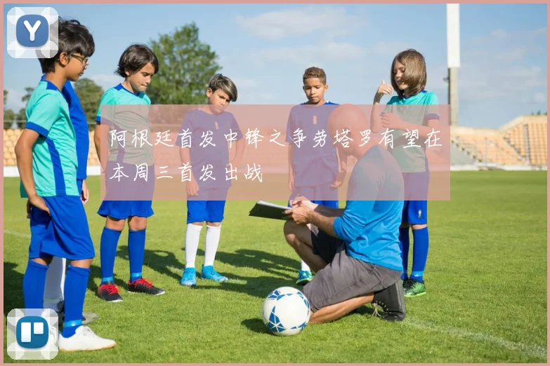 阿根廷首发中锋之争劳塔罗有望在本周三首发出战