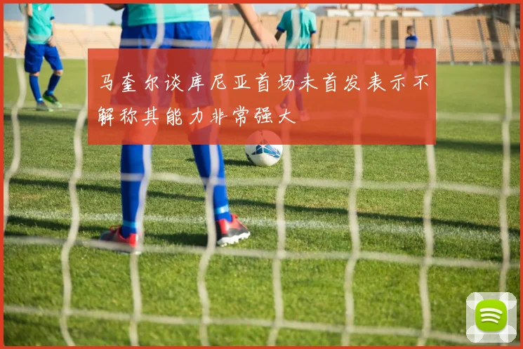 马奎尔谈库尼亚首场未首发表示不解称其能力非常强大
