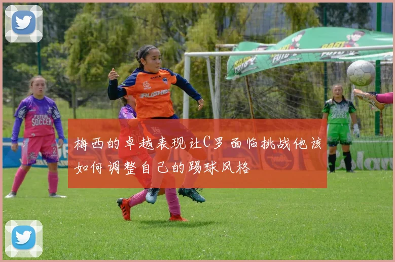 梅西的卓越表现让C罗面临挑战他该如何调整自己的踢球风格