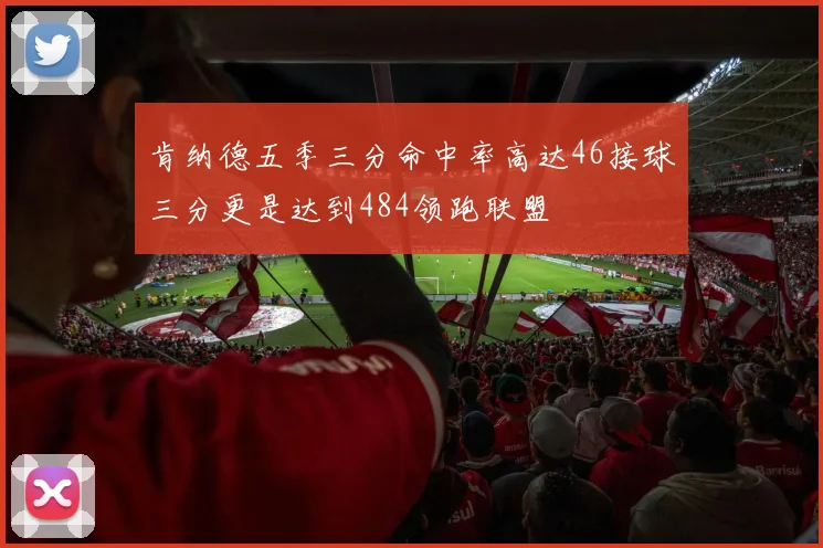 肯纳德五季三分命中率高达46接球三分更是达到484领跑联盟