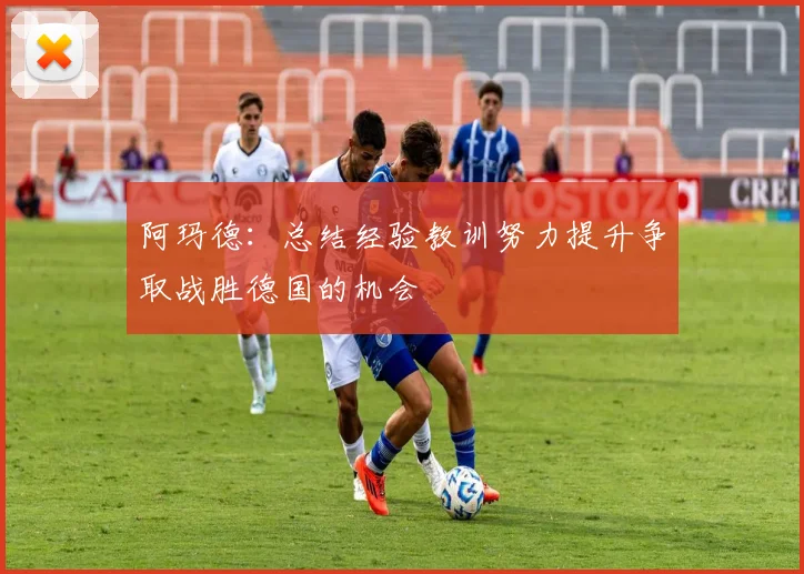 阿玛德：总结经验教训努力提升争取战胜德国的机会