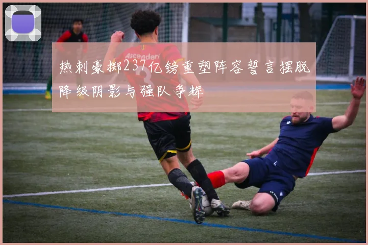 热刺豪掷237亿镑重塑阵容誓言摆脱降级阴影与强队争辉