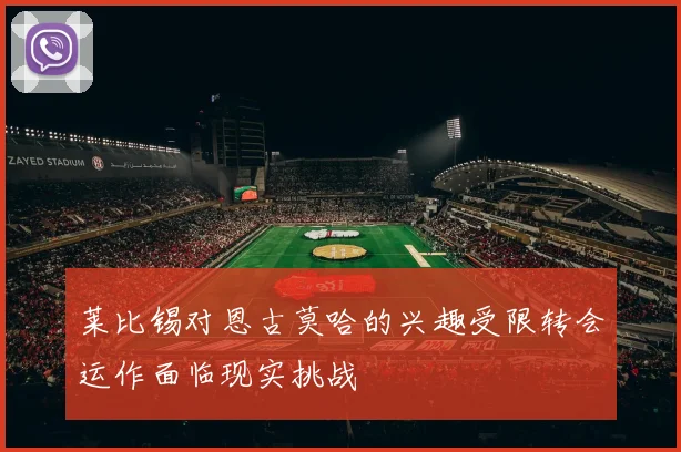 莱比锡对恩古莫哈的兴趣受限转会运作面临现实挑战