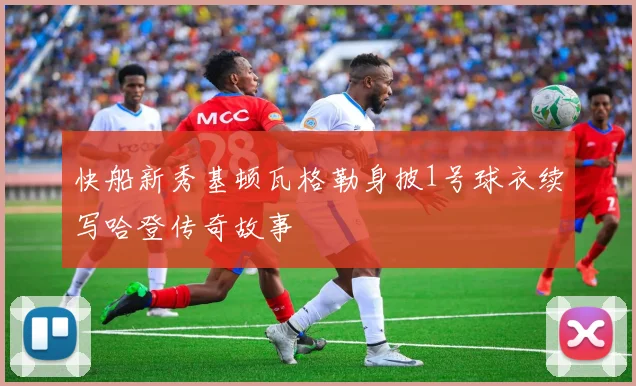 快船新秀基顿瓦格勒身披1号球衣续写哈登传奇故事