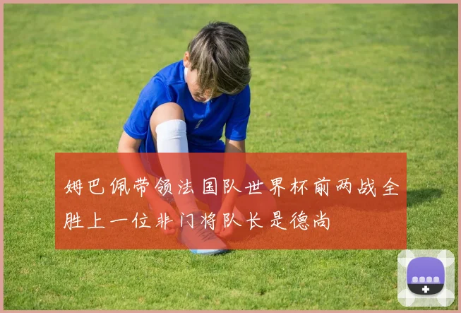 姆巴佩带领法国队世界杯前两战全胜上一位非门将队长是德尚