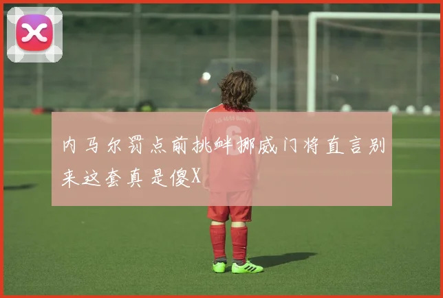 内马尔罚点前挑衅挪威门将直言别来这套真是傻X
