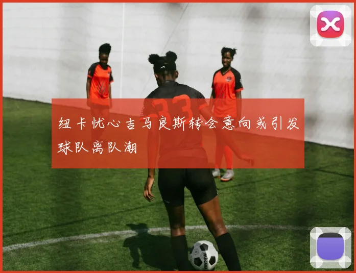 纽卡忧心吉马良斯转会意向或引发球队离队潮