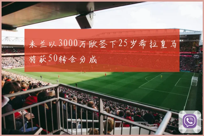 米兰以3000万欧签下25岁希拉皇马将获50转会分成