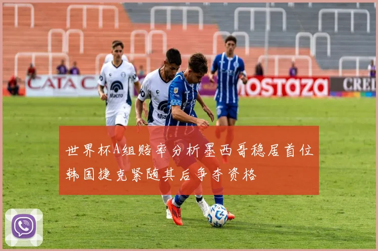 世界杯A组赔率分析墨西哥稳居首位韩国捷克紧随其后争夺资格